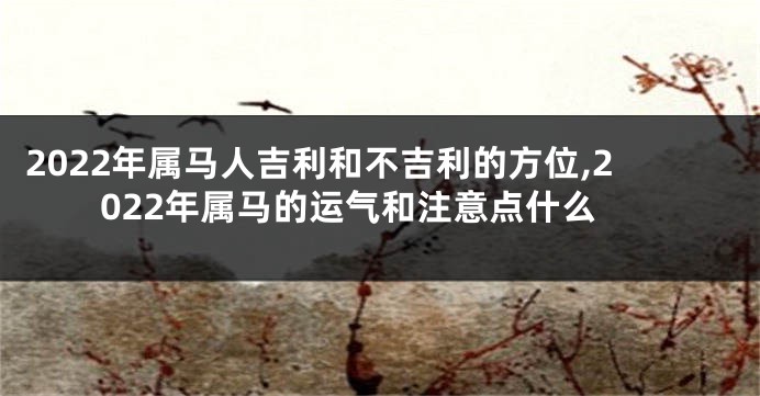 2022年属马人吉利和不吉利的方位,2022年属马的运气和注意点什么