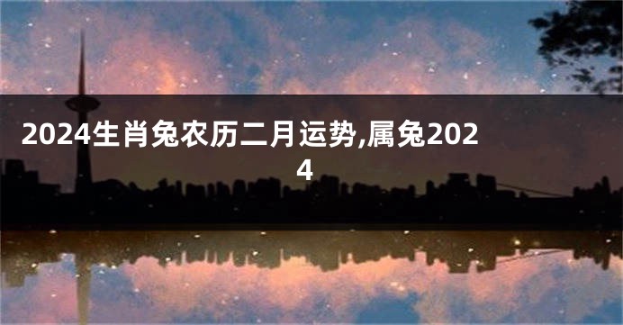 2024生肖兔农历二月运势,属兔2024