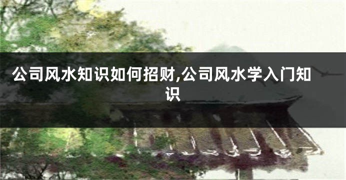 公司风水知识如何招财,公司风水学入门知识