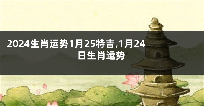 2024生肖运势1月25特吉,1月24日生肖运势