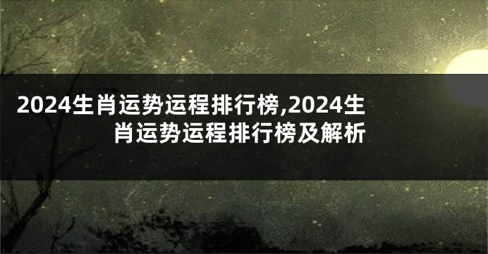 2024生肖运势运程排行榜,2024生肖运势运程排行榜及解析