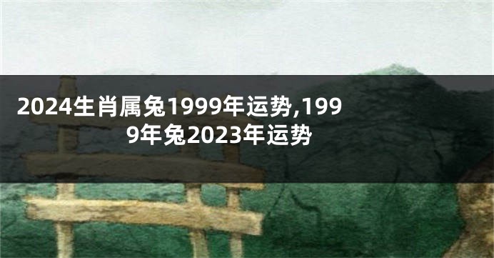 2024生肖属兔1999年运势,1999年兔2023年运势
