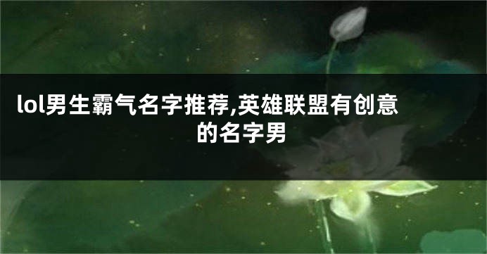 lol男生霸气名字推荐,英雄联盟有创意的名字男