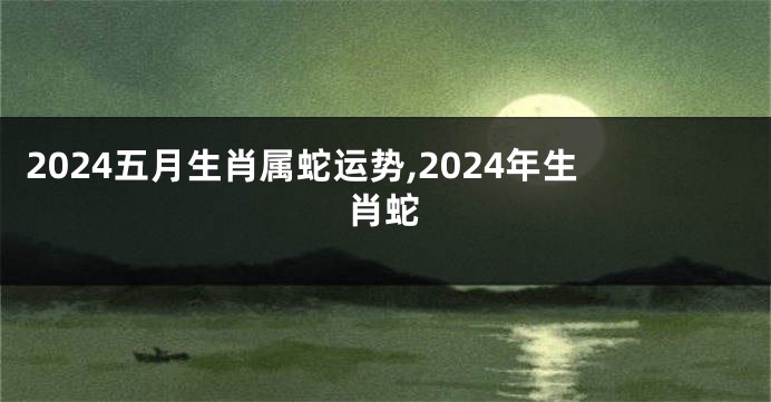 2024五月生肖属蛇运势,2024年生肖蛇