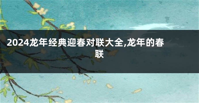 2024龙年经典迎春对联大全,龙年的春联