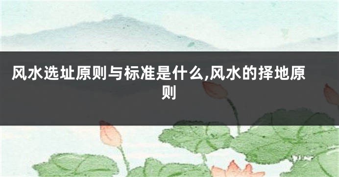 风水选址原则与标准是什么,风水的择地原则