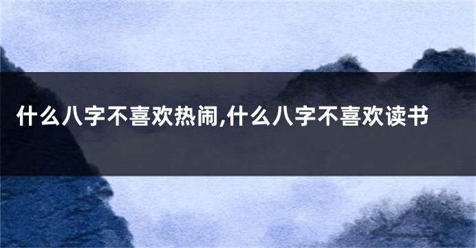 什么八字不喜欢热闹,什么八字不喜欢读书