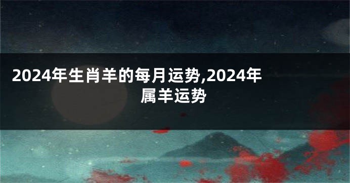 2024年生肖羊的每月运势,2024年属羊运势