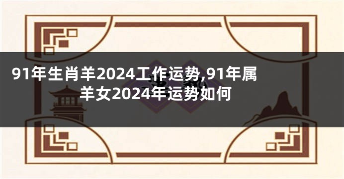 91年生肖羊2024工作运势,91年属羊女2024年运势如何