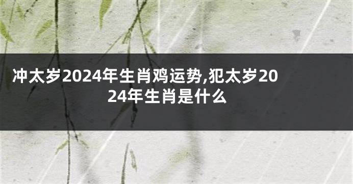 冲太岁2024年生肖鸡运势,犯太岁2024年生肖是什么