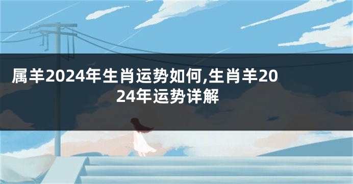 属羊2024年生肖运势如何,生肖羊2024年运势详解
