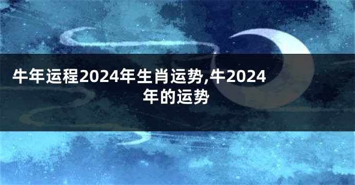 牛年运程2024年生肖运势,牛2024年的运势