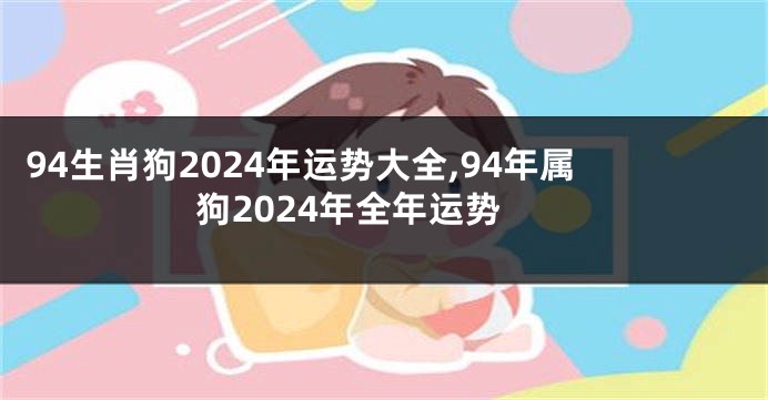 94生肖狗2024年运势大全,94年属狗2024年全年运势