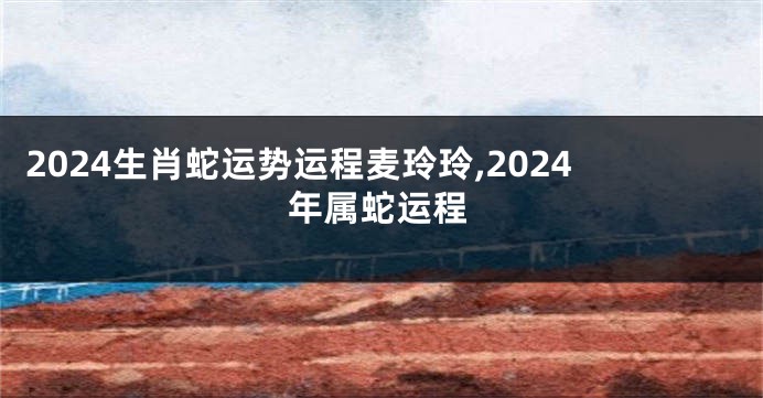 2024生肖蛇运势运程麦玲玲,2024年属蛇运程