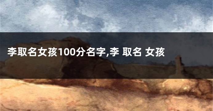 李取名女孩100分名字,李 取名 女孩