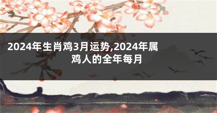2024年生肖鸡3月运势,2024年属鸡人的全年每月