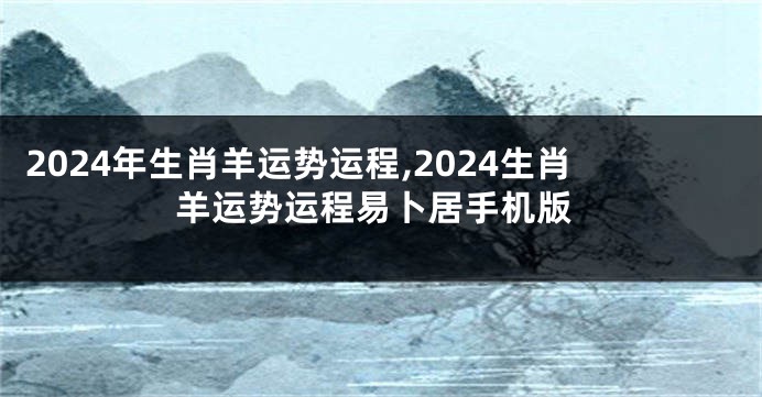2024年生肖羊运势运程,2024生肖羊运势运程易卜居手机版