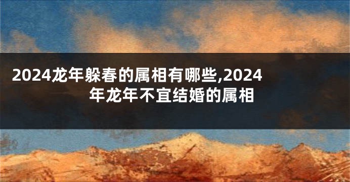 2024龙年躲春的属相有哪些,2024年龙年不宜结婚的属相