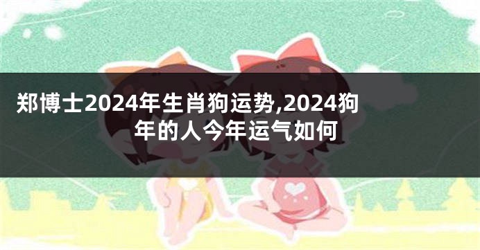 郑博士2024年生肖狗运势,2024狗年的人今年运气如何