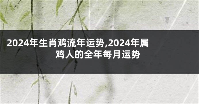 2024年生肖鸡流年运势,2024年属鸡人的全年每月运势