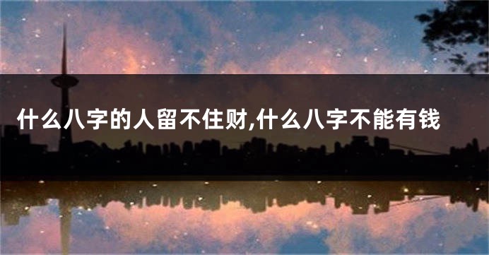 什么八字的人留不住财,什么八字不能有钱