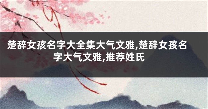 楚辞女孩名字大全集大气文雅,楚辞女孩名字大气文雅,推荐姓氏