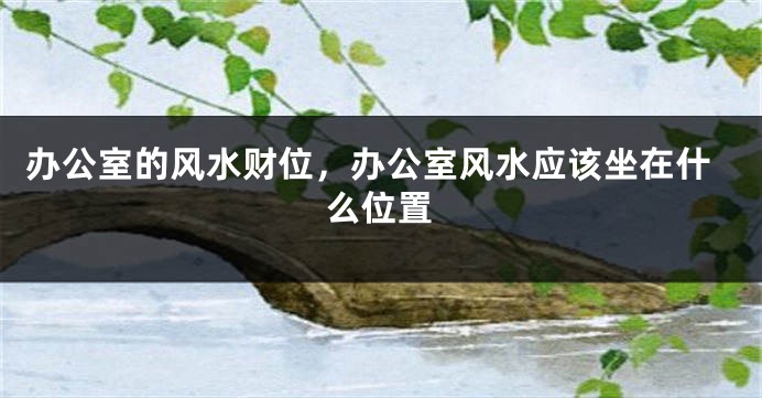 办公室的风水财位，办公室风水应该坐在什么位置