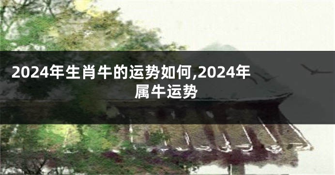 2024年生肖牛的运势如何,2024年属牛运势