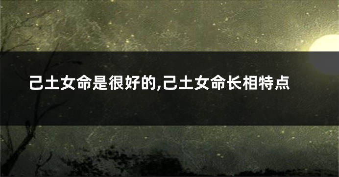 己土女命是很好的,己土女命长相特点