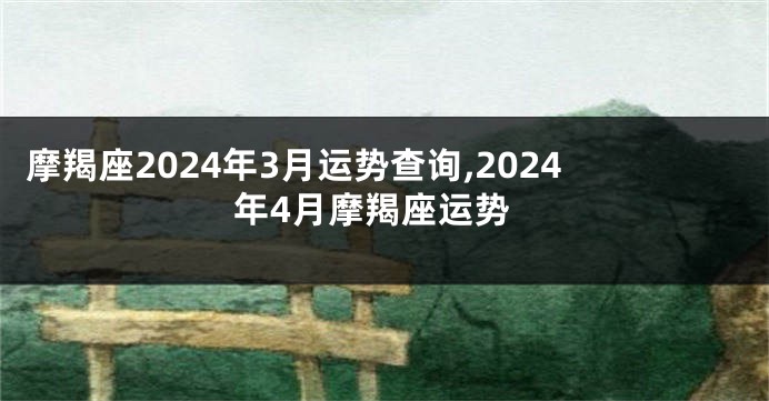 摩羯座2024年3月运势查询,2024年4月摩羯座运势