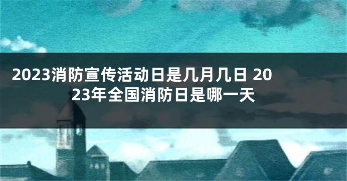 2023消防宣传活动日是几月几日 2023年全国消防日是哪一天