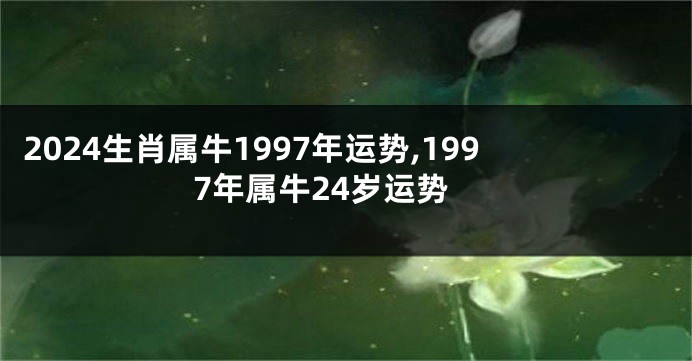 2024生肖属牛1997年运势,1997年属牛24岁运势