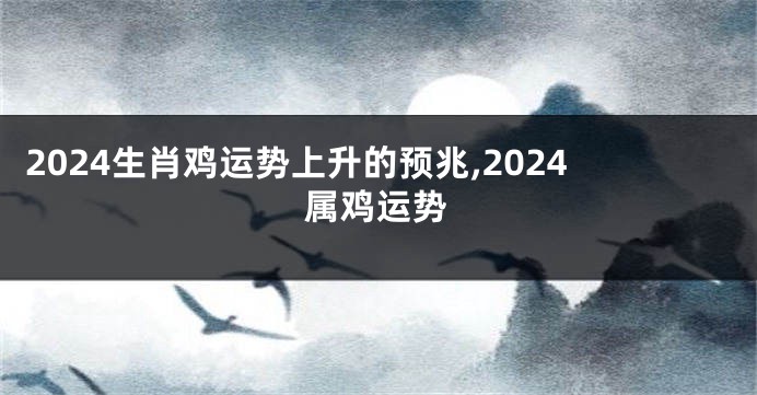 2024生肖鸡运势上升的预兆,2024属鸡运势