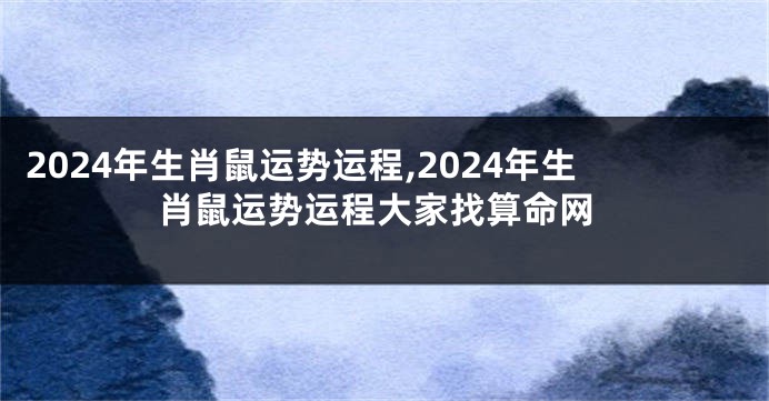 2024年生肖鼠运势运程,2024年生肖鼠运势运程大家找算命网