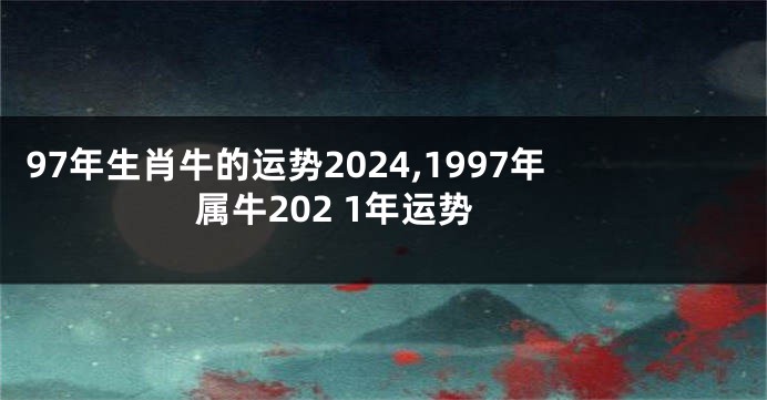 97年生肖牛的运势2024,1997年属牛202 1年运势