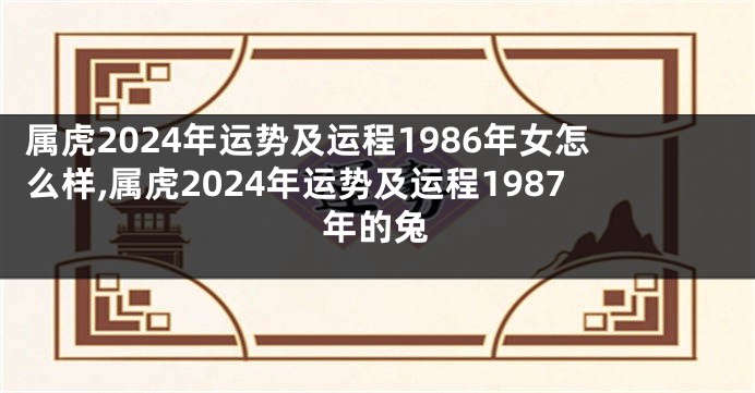 属虎2024年运势及运程1986年女怎么样,属虎2024年运势及运程1987年的兔