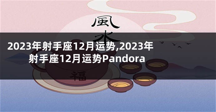 2023年射手座12月运势,2023年射手座12月运势Pandora
