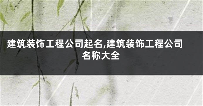建筑装饰工程公司起名,建筑装饰工程公司名称大全