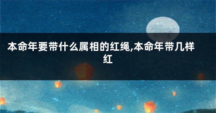 本命年要带什么属相的红绳,本命年带几样红