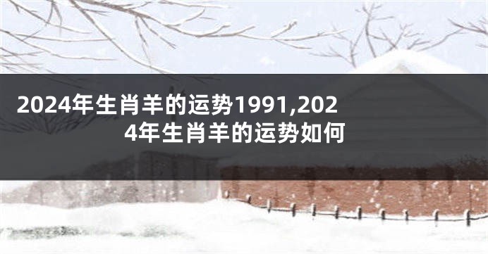 2024年生肖羊的运势1991,2024年生肖羊的运势如何