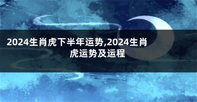 2024生肖虎下半年运势,2024生肖虎运势及运程
