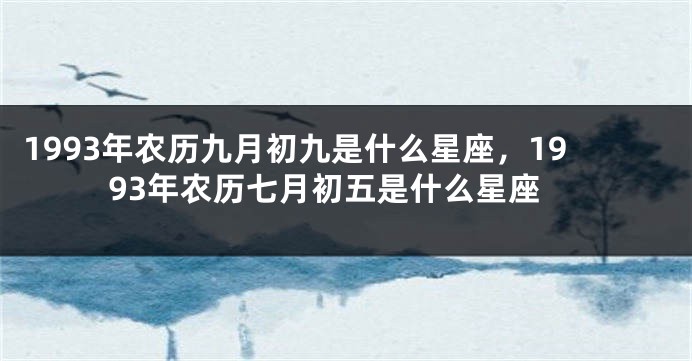 1993年农历九月初九是什么星座，1993年农历七月初五是什么星座