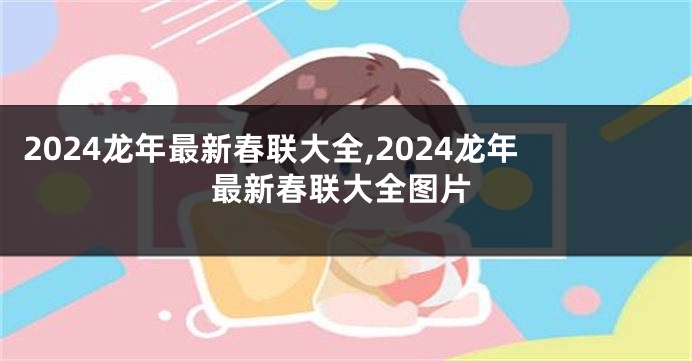 2024龙年最新春联大全,2024龙年最新春联大全图片