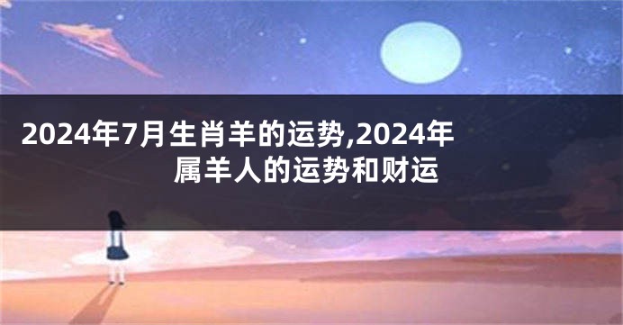 2024年7月生肖羊的运势,2024年属羊人的运势和财运