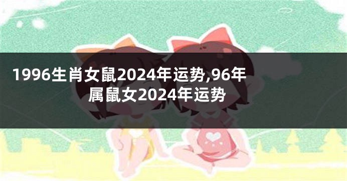1996生肖女鼠2024年运势,96年属鼠女2024年运势