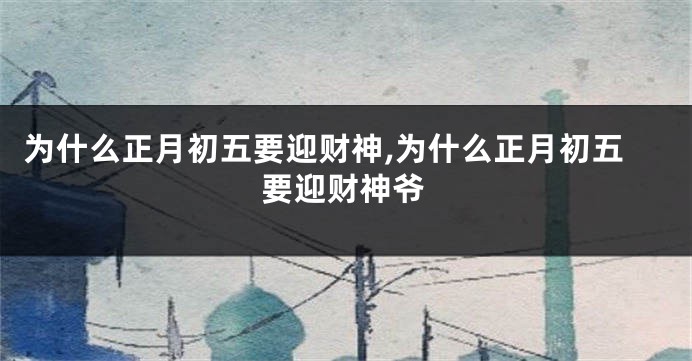 为什么正月初五要迎财神,为什么正月初五要迎财神爷