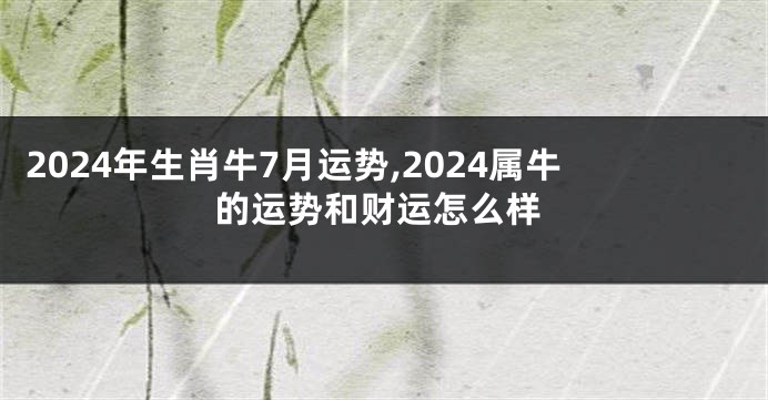2024年生肖牛7月运势,2024属牛的运势和财运怎么样