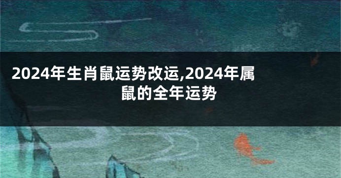 2024年生肖鼠运势改运,2024年属鼠的全年运势