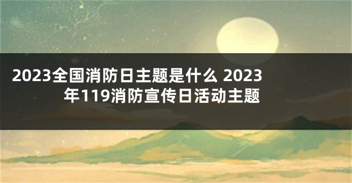 2023全国消防日主题是什么 2023年119消防宣传日活动主题
