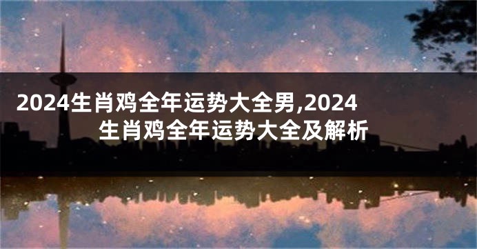 2024生肖鸡全年运势大全男,2024生肖鸡全年运势大全及解析